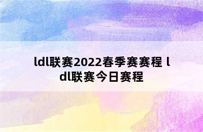 ldl联赛2022春季赛赛程 ldl联赛今日赛程